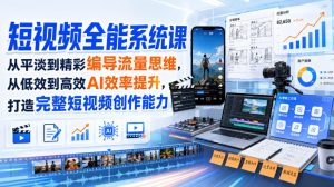 短视频全能系统课，从平淡到精彩编导流量思维，从低效到高效AI效率提升，打造完整短视频创作能力（完整版）