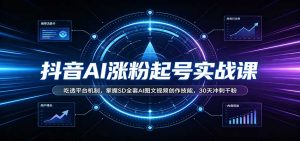 抖音AI涨粉起号实战课：吃透平台机制，掌握SD全套AI图文视频创作技能，30天冲刺千粉