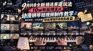 9月抖音全新精选赛道玩法，10w粉丝博主的动漫钢琴短视频制作教学，制作简单，小白也能轻松解锁抖音精选收益
