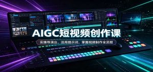 AIGC短视频创作课：实操导演台，活用提示词，掌握视频制作全流程