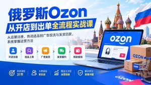 （20379期）俄罗斯Ozon从开店到出单全流程实战课：从店铺注册、热词选品到广告投流与发货回款，系统掌握运营方法