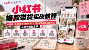 （20473期）小红书爆款带货实战教程｜对标账号+高点击封面+爆款标题+AI文案+精准截流+成交转化，从新手做到出单