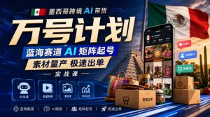 墨西哥跨境AI带货万号计划，蓝海赛道AI矩阵起号，素材量产极速出单实战课