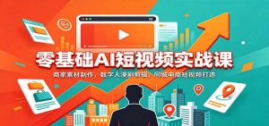 零基础AI短视频实战课：商家素材制作，数字人漫剧剪辑，同城电商短视频打造