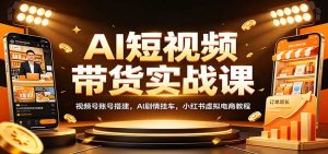 AI短视频带货实战课：视频号账号搭建，AI剧情挂车，小红书虚拟电商教程