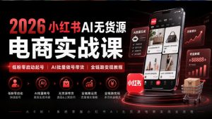 2026小红书AI无货源电商实战课｜低粉零启动起号｜AI批量做号带货全链路变现教程
